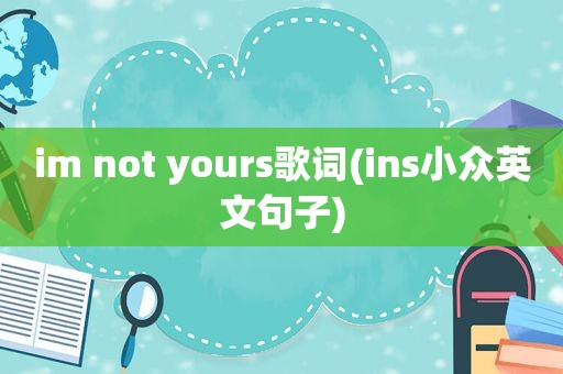 im not yours歌词(ins小众英文句子)