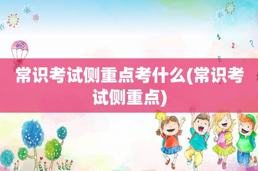 常识考试侧重点考什么(常识考试侧重点)