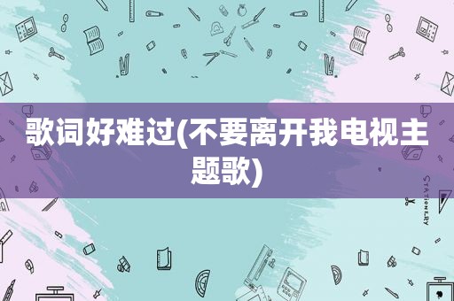 歌词好难过(不要离开我电视主题歌)