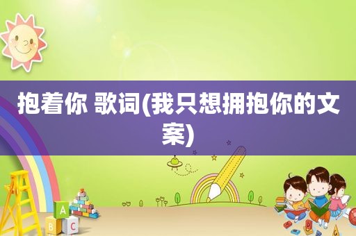 抱着你 歌词(我只想拥抱你的文案)
