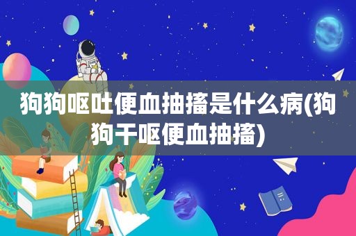 狗狗呕吐便血抽搐是什么病(狗狗干呕便血抽搐)
