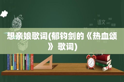 想亲娘歌词(郁钧剑的《热血颂》 歌词)