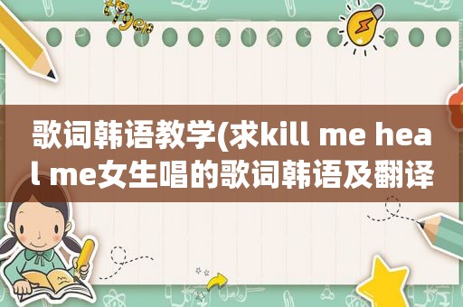 歌词韩语教学(求kill me heal me女生唱的歌词韩语及翻译)