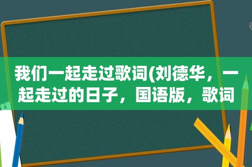 我们一起走过歌词(刘德华，一起走过的日子，国语版，歌词)