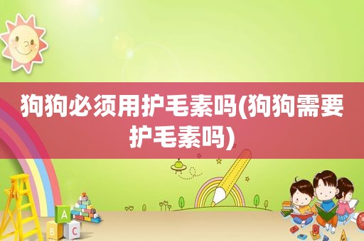狗狗必须用护毛素吗(狗狗需要护毛素吗)