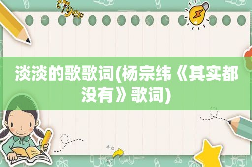 淡淡的歌歌词(杨宗纬《其实都没有》歌词)  第1张
