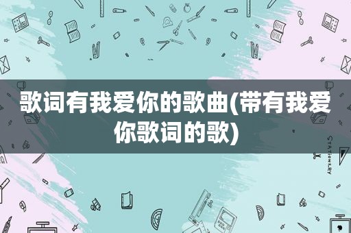 歌词有我爱你的歌曲(带有我爱你歌词的歌)
