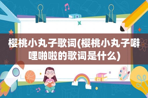 樱桃小丸子歌词(樱桃小丸子噼哩啪啦的歌词是什么)  第1张
