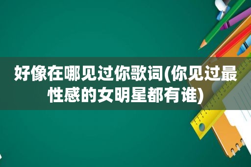 好像在哪见过你歌词(你见过最性感的女明星都有谁)  第1张