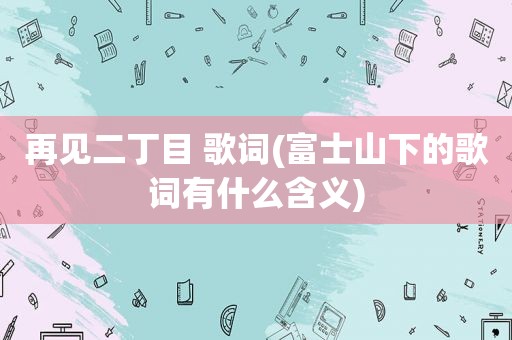 再见二丁目 歌词(富士山下的歌词有什么含义)