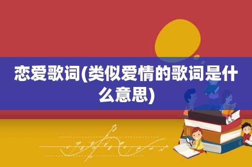 恋爱歌词(类似爱情的歌词是什么意思)