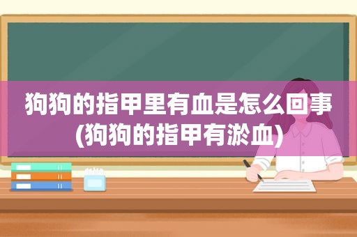 狗狗的指甲里有血是怎么回事(狗狗的指甲有淤血)