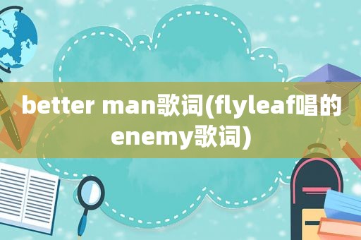 better man歌词(flyleaf唱的enemy歌词)