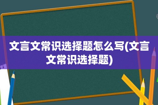 文言文常识选择题怎么写(文言文常识选择题)  第1张