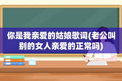 你是我亲爱的姑娘歌词(老公叫别的女人亲爱的正常吗)