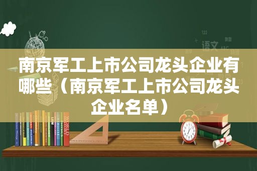 南京军工上市公司龙头企业有哪些（南京军工上市公司龙头企业名单）