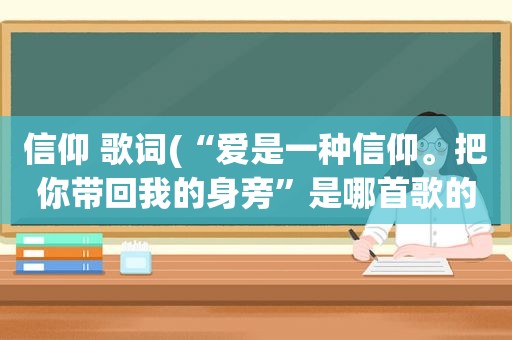 信仰 歌词(“爱是一种信仰。把你带回我的身旁”是哪首歌的歌词)  第1张