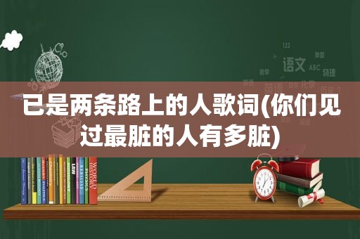 已是两条路上的人歌词(你们见过最脏的人有多脏)