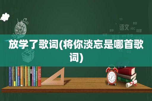 放学了歌词(将你淡忘是哪首歌词)