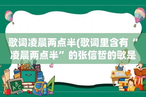 歌词凌晨两点半(歌词里含有“凌晨两点半”的张信哲的歌是哪首)