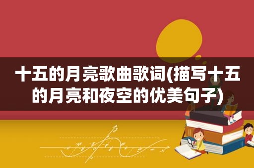 十五的月亮歌曲歌词(描写十五的月亮和夜空的优美句子)