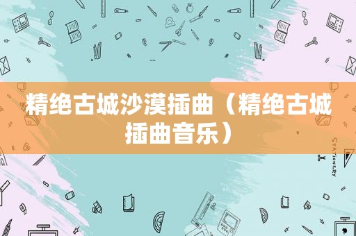 精绝古城沙漠插曲（精绝古城插曲音乐）