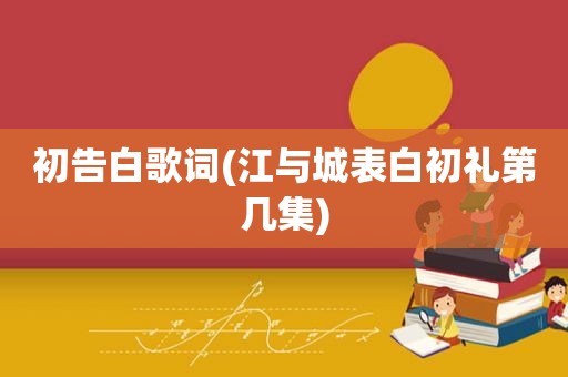 初告白歌词(江与城表白初礼第几集)