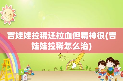 吉娃娃拉稀还拉血但精神很(吉娃娃拉稀怎么治)