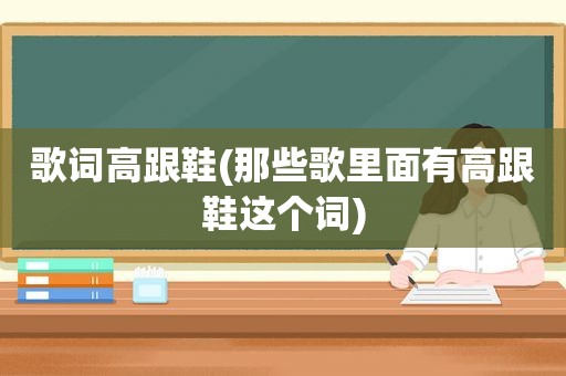 歌词高跟鞋(那些歌里面有高跟鞋这个词)