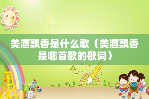 美酒飘香是什么歌（美酒飘香是哪首歌的歌词）