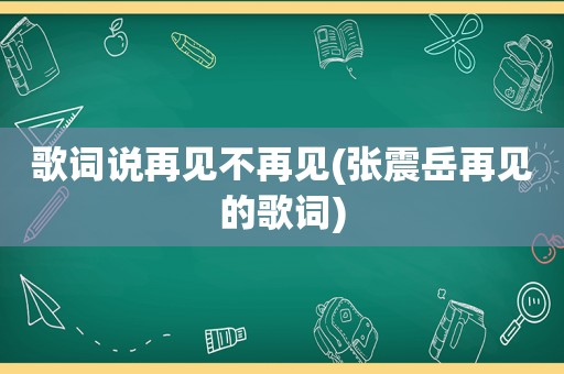 歌词说再见不再见(张震岳再见的歌词)