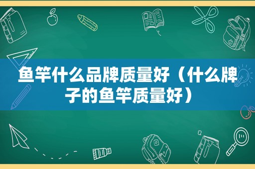 鱼竿什么品牌质量好（什么牌子的鱼竿质量好）