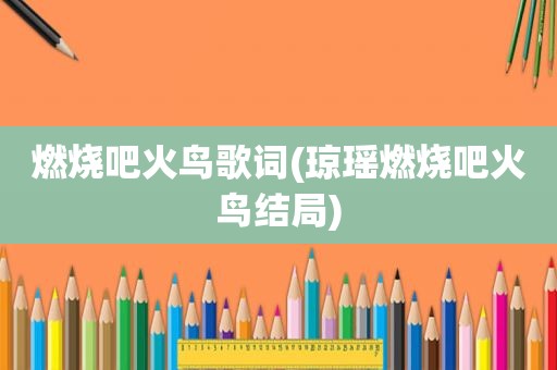 燃烧吧火鸟歌词(琼瑶燃烧吧火鸟结局)