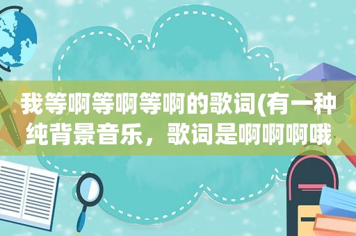 我等啊等啊等啊的歌词(有一种纯背景音乐，歌词是啊啊啊哦，是叫什么名字)