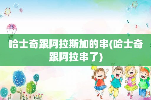 哈士奇跟阿拉斯加的串(哈士奇跟阿拉串了)