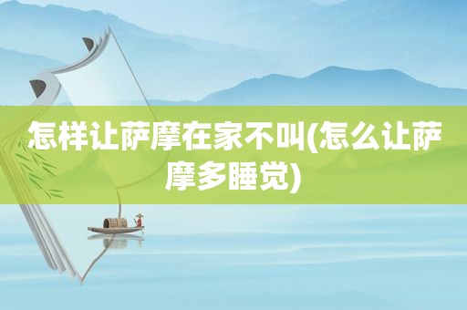 怎样让萨摩在家不叫(怎么让萨摩多睡觉)