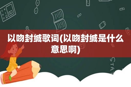 以吻封缄歌词(以吻封缄是什么意思啊)