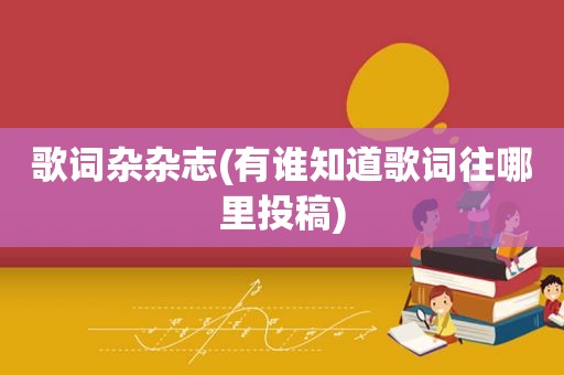歌词杂杂志(有谁知道歌词往哪里投稿)