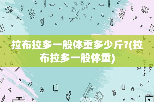 拉布拉多一般体重多少斤?(拉布拉多一般体重)