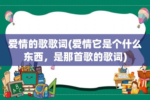爱情的歌歌词(爱情它是个什么东西，是那首歌的歌词)