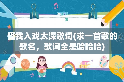 怪我入戏太深歌词(求一首歌的歌名，歌词全是哈哈哈)
