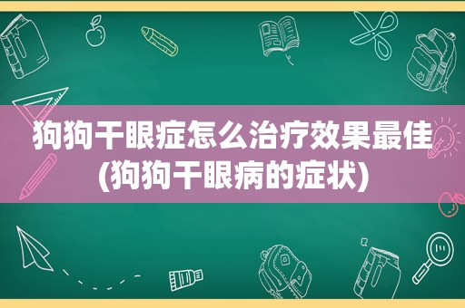 狗狗干眼症怎么治疗效果最佳(狗狗干眼病的症状)