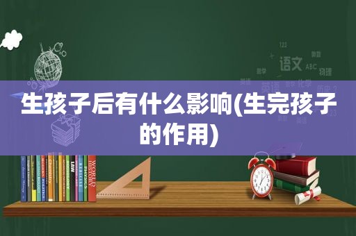 生孩子后有什么影响(生完孩子的作用)