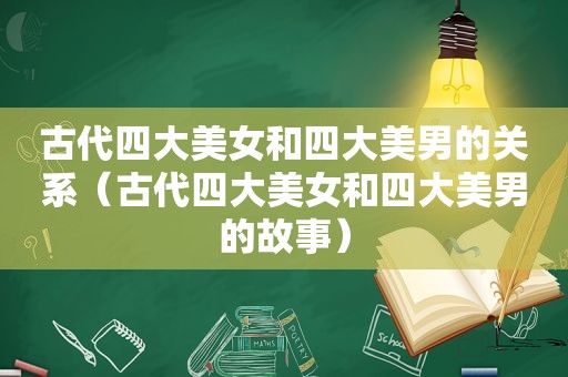古代四大美女和四大美男的关系（古代四大美女和四大美男的故事）