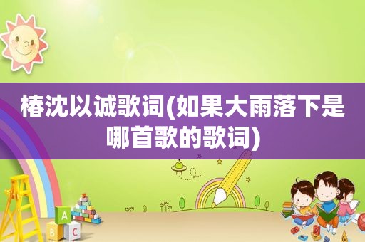 椿沈以诚歌词(如果大雨落下是哪首歌的歌词)