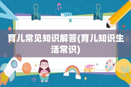 育儿常见知识解答(育儿知识生活常识)