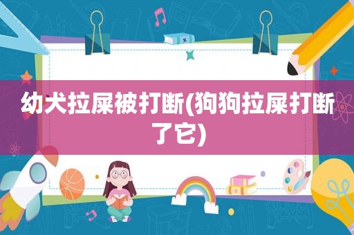 幼犬拉屎被打断(狗狗拉屎打断了它)