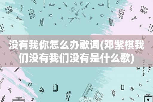 没有我你怎么办歌词(邓紫棋我们没有我们没有是什么歌)