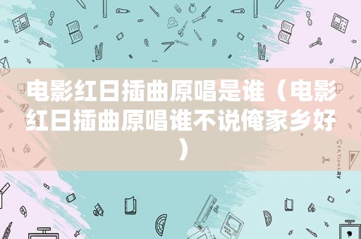 电影红日插曲原唱是谁（电影红日插曲原唱谁不说俺家乡好）