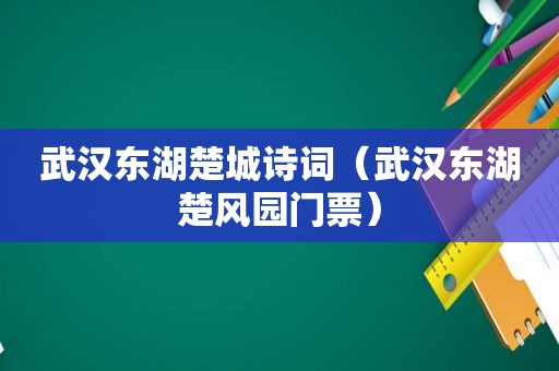 武汉东湖楚城诗词（武汉东湖楚风园门票）